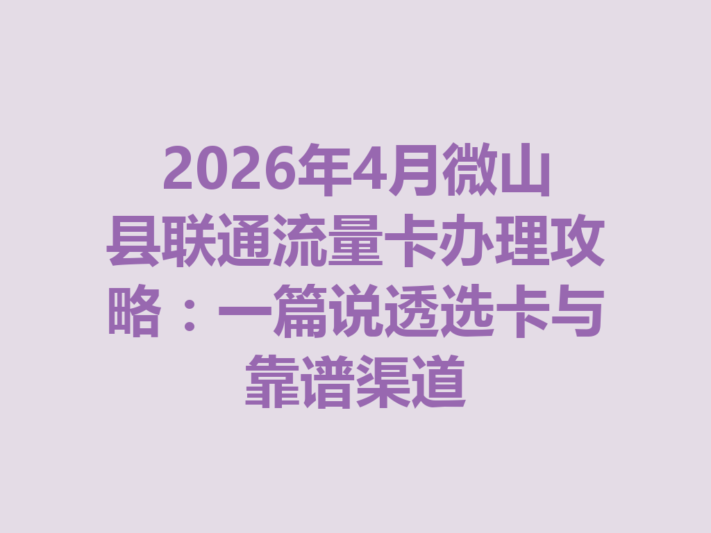 2026年4月微山县联通流量卡办理攻略：一篇说透选卡与靠谱渠道
