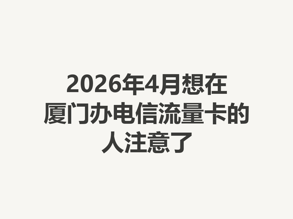 2026年4月想在厦门办电信流量卡的人注意了