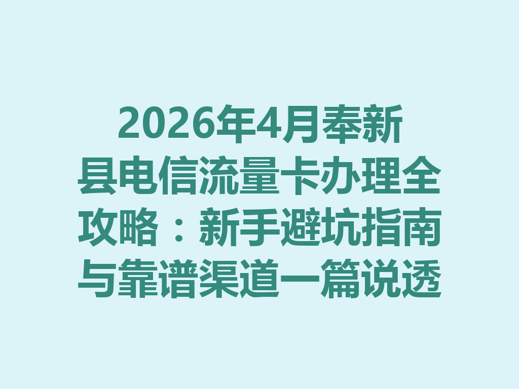 2026年4月奉新县电信流量卡办理全攻略：新手避坑指南与靠谱渠道一篇说透