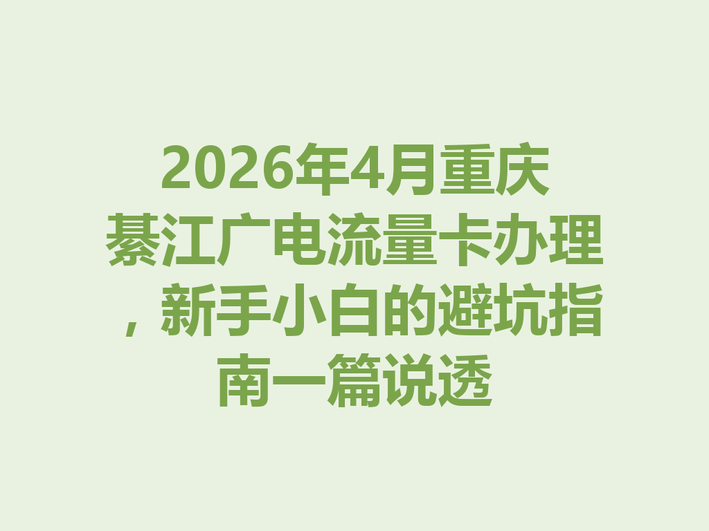 2026年4月重庆綦江广电流量卡办理，新手小白的避坑指南一篇说透