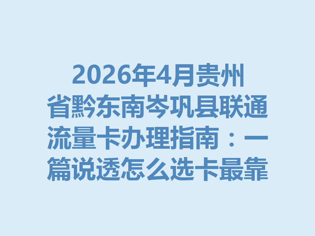 2026年4月贵州省黔东南岑巩县联通流量卡办理指南：一篇说透怎么选卡最靠谱