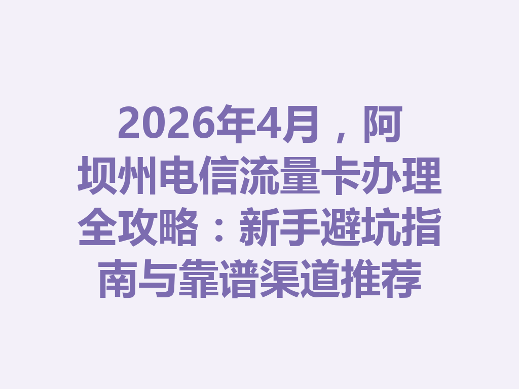 2026年4月，阿坝州电信流量卡办理全攻略：新手避坑指南与靠谱渠道推荐