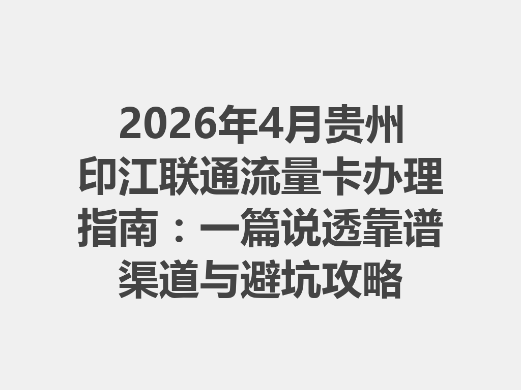2026年4月贵州印江联通流量卡办理指南：一篇说透靠谱渠道与避坑攻略