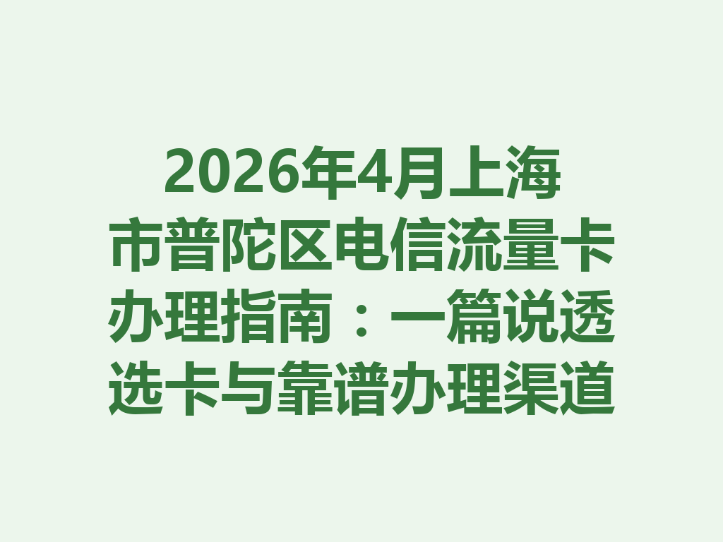 2026年4月上海市普陀区电信流量卡办理指南：一篇说透选卡与靠谱办理渠道