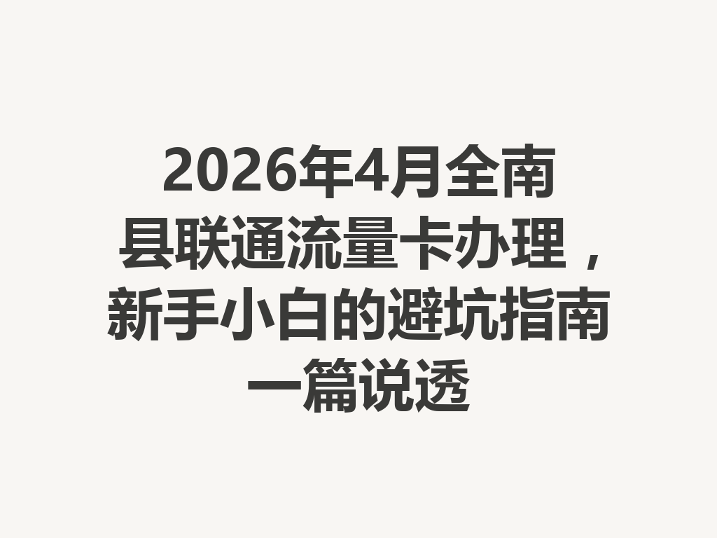 2026年4月全南县联通流量卡办理，新手小白的避坑指南一篇说透