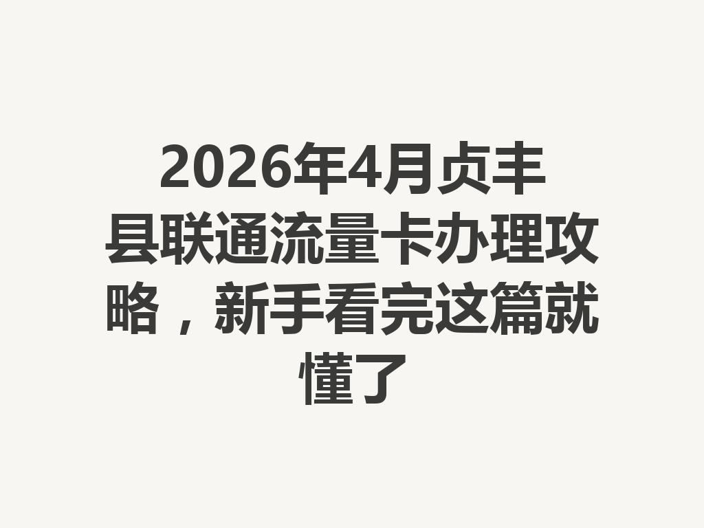 2026年4月贞丰县联通流量卡办理攻略，新手看完这篇就懂了
