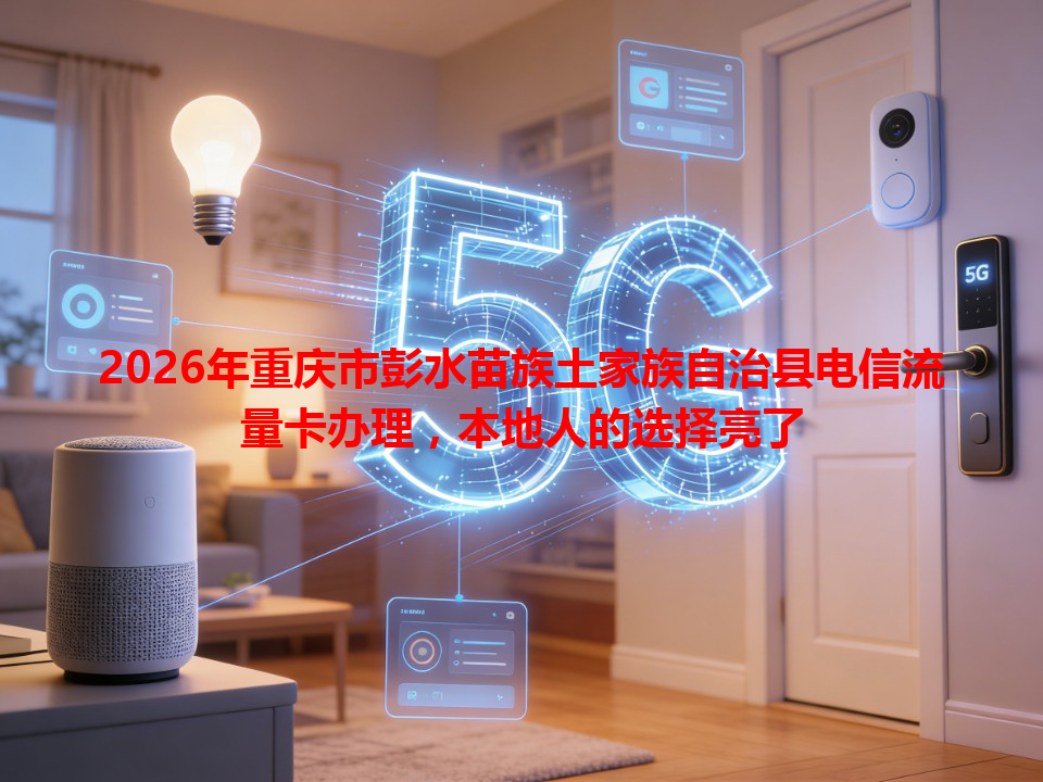 2026年重庆市彭水苗族土家族自治县电信流量卡办理，本地人的选择亮了