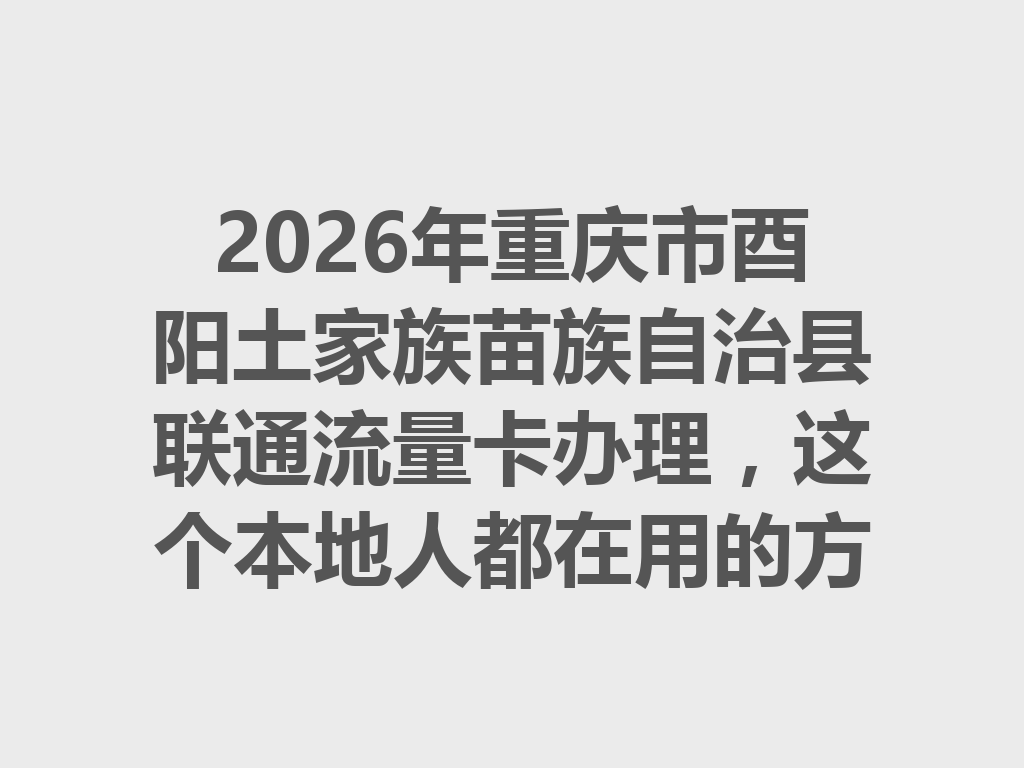 2026年重庆市酉阳土家族苗族自治县联通流量卡办理，这个本地人都在用的方法你知道吗？