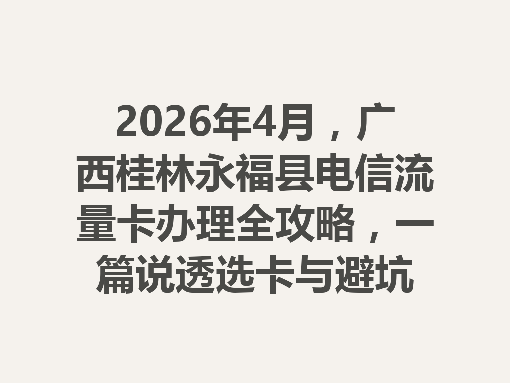 2026年4月，广西桂林永福县电信流量卡办理全攻略，一篇说透选卡与避坑