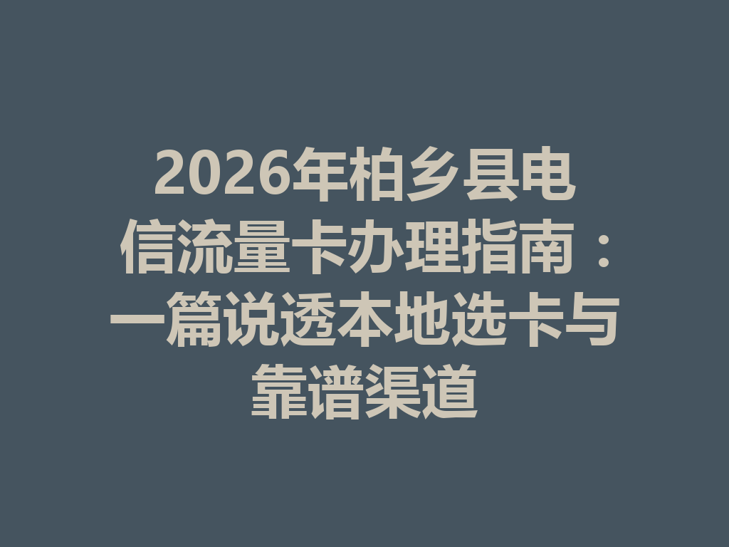 2026年柏乡县电信流量卡办理指南：一篇说透本地选卡与靠谱渠道