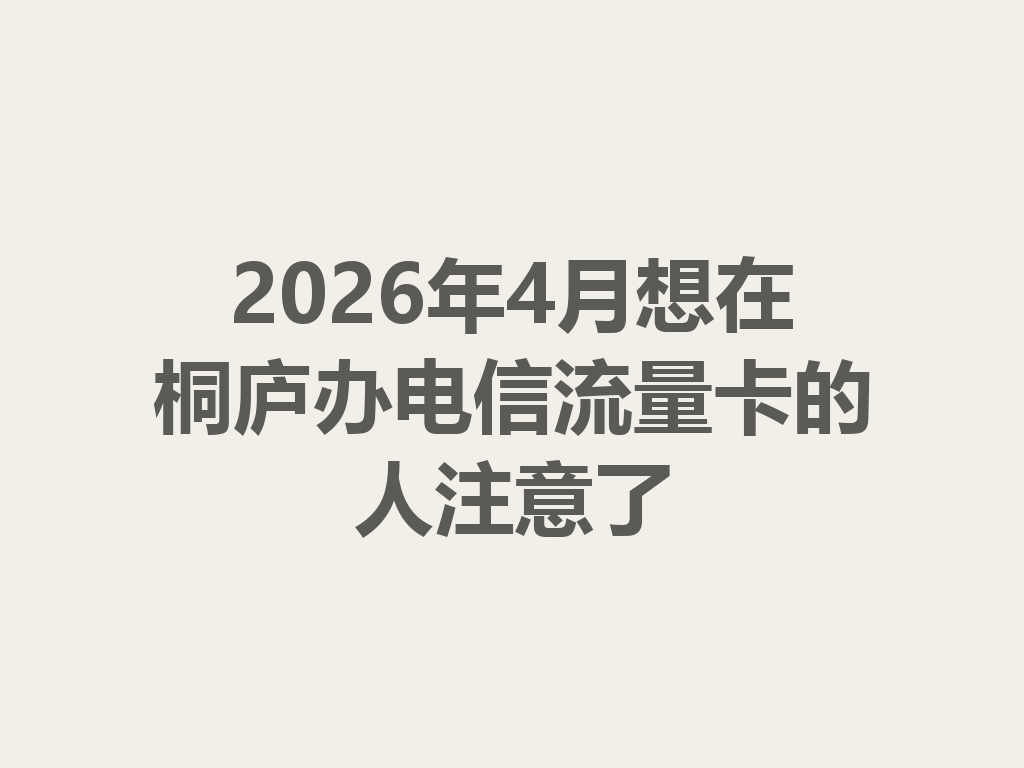 2026年4月想在桐庐办电信流量卡的人注意了