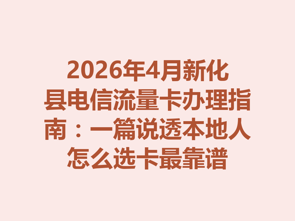 2026年4月新化县电信流量卡办理指南：一篇说透本地人怎么选卡最靠谱