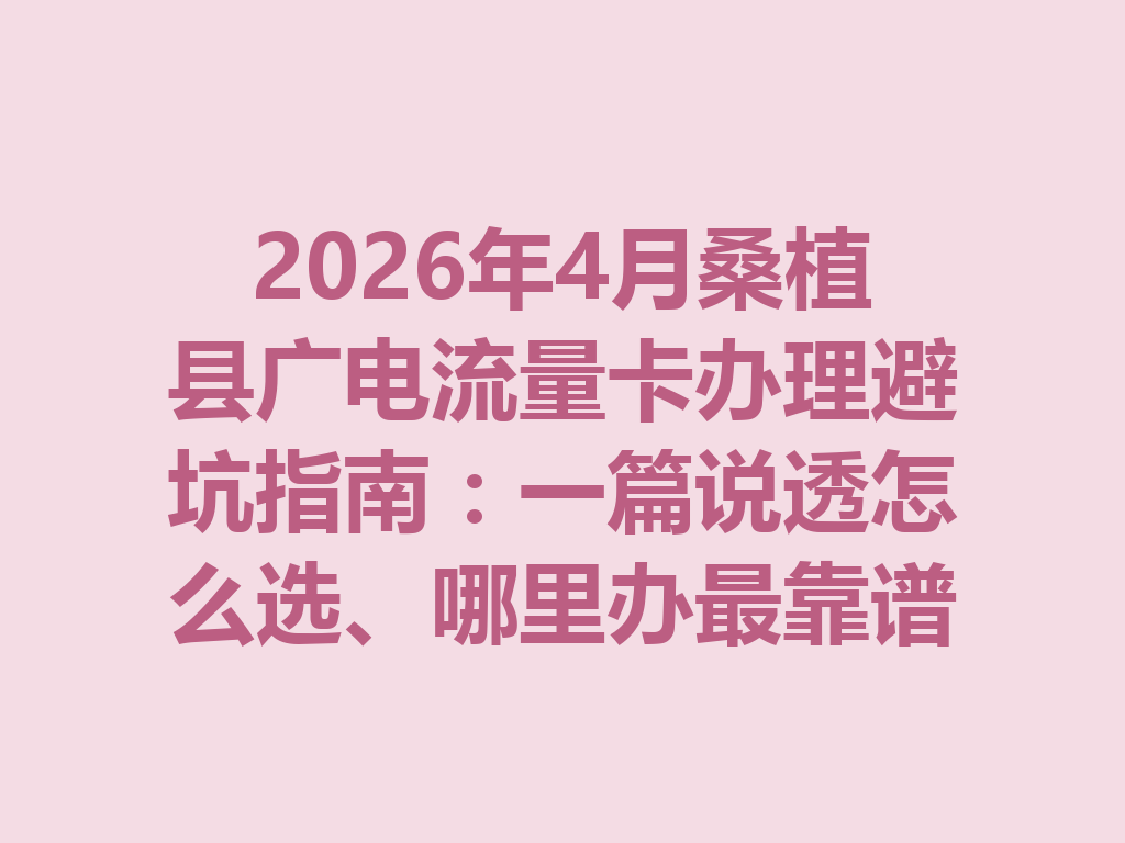2026年4月桑植县广电流量卡办理避坑指南：一篇说透怎么选、哪里办最靠谱