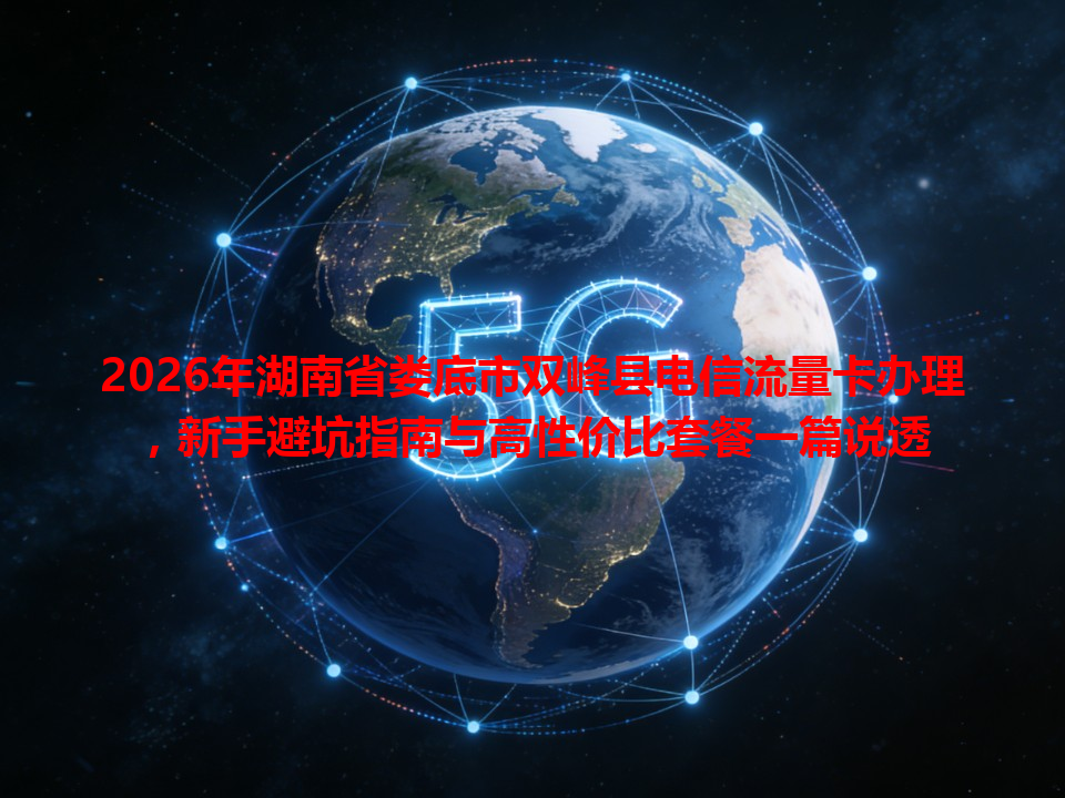 2026年湖南省娄底市双峰县电信流量卡办理，新手避坑指南与高性价比套餐一篇说透