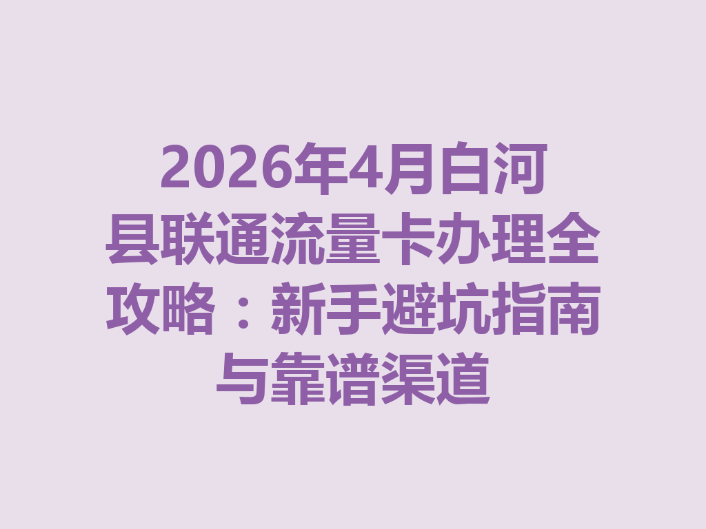 2026年4月白河县联通流量卡办理全攻略：新手避坑指南与靠谱渠道