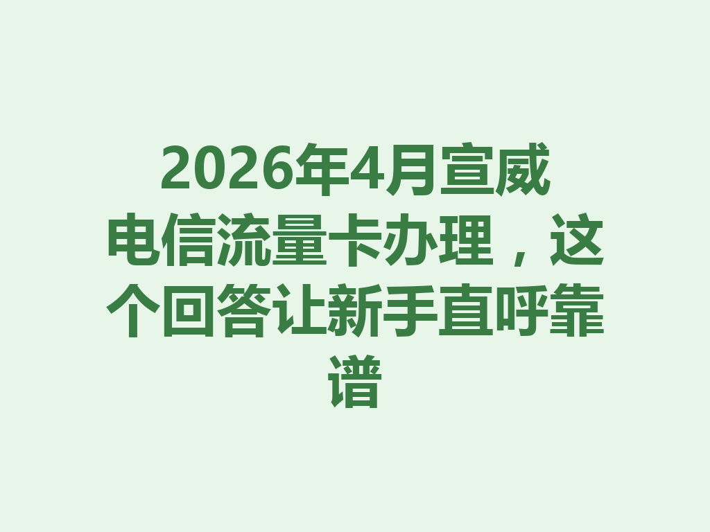 2026年4月宣威电信流量卡办理，这个回答让新手直呼靠谱