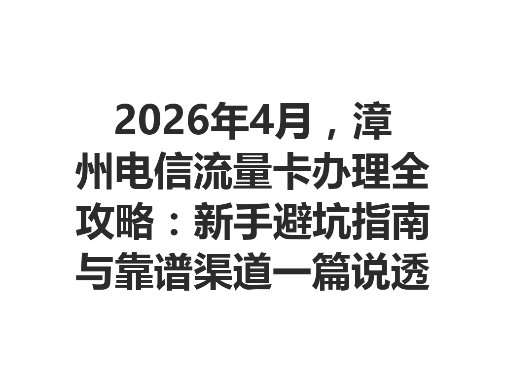 2026年4月，漳州电信流量卡办理全攻略：新手避坑指南与靠谱渠道一篇说透