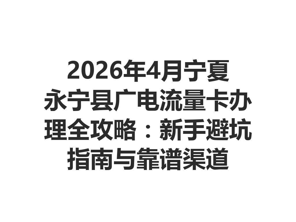 2026年4月宁夏永宁县广电流量卡办理全攻略：新手避坑指南与靠谱渠道