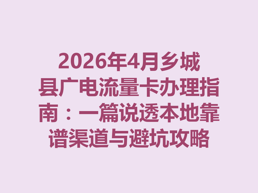 2026年4月乡城县广电流量卡办理指南：一篇说透本地靠谱渠道与避坑攻略