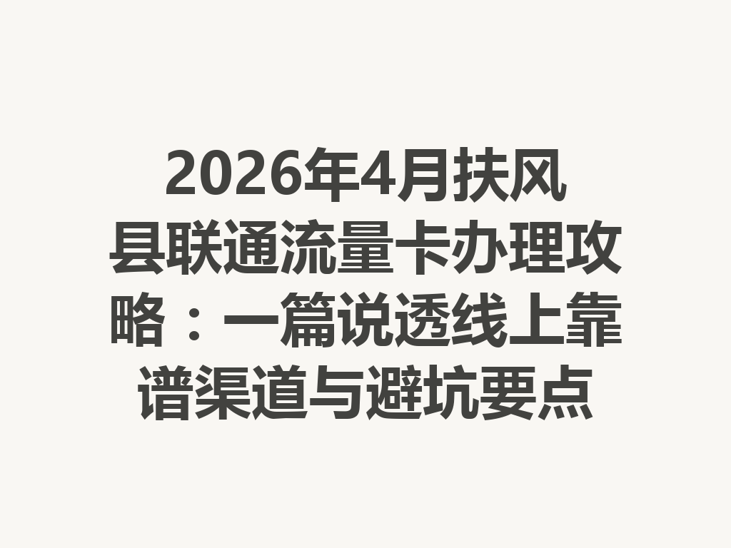 2026年4月扶风县联通流量卡办理攻略：一篇说透线上靠谱渠道与避坑要点