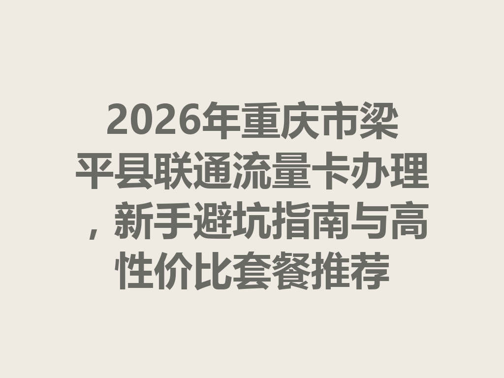 2026年重庆市梁平县联通流量卡办理，新手避坑指南与高性价比套餐推荐