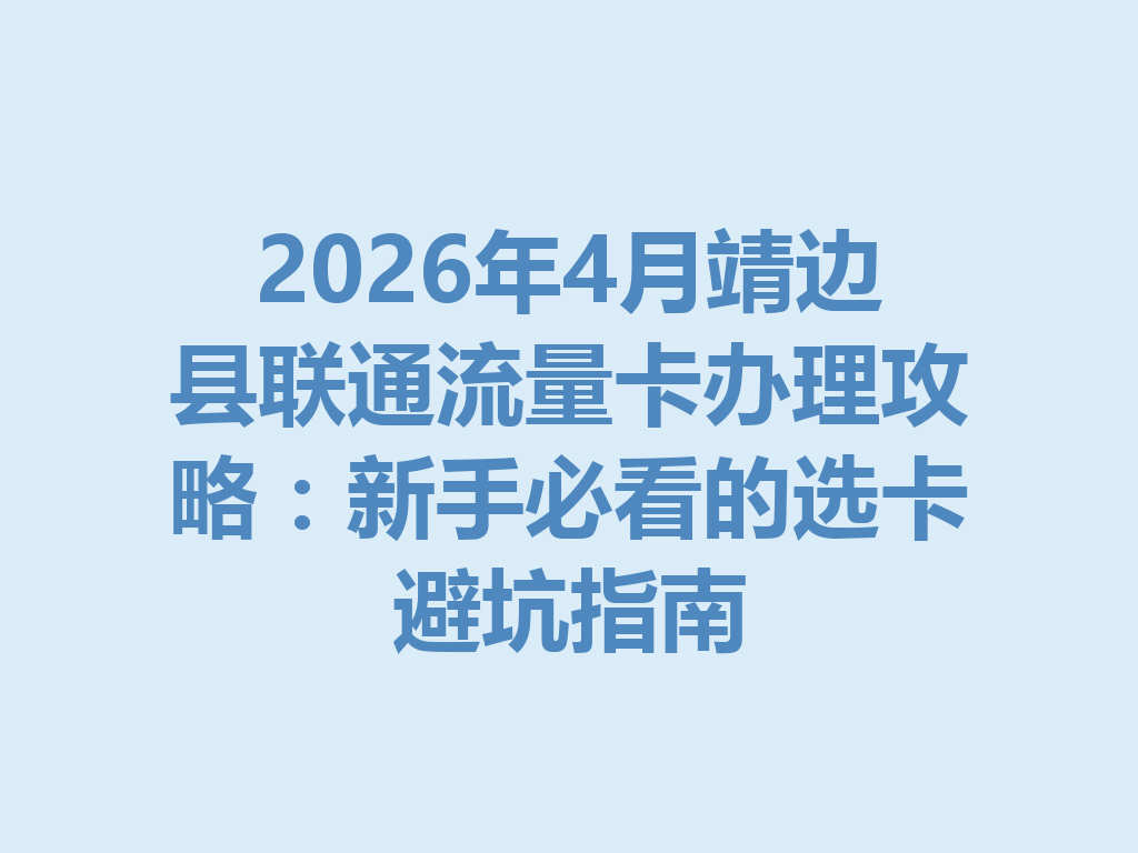2026年4月靖边县联通流量卡办理攻略：新手必看的选卡避坑指南