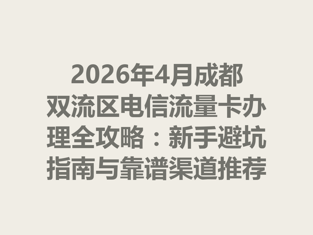 2026年4月成都双流区电信流量卡办理全攻略：新手避坑指南与靠谱渠道推荐