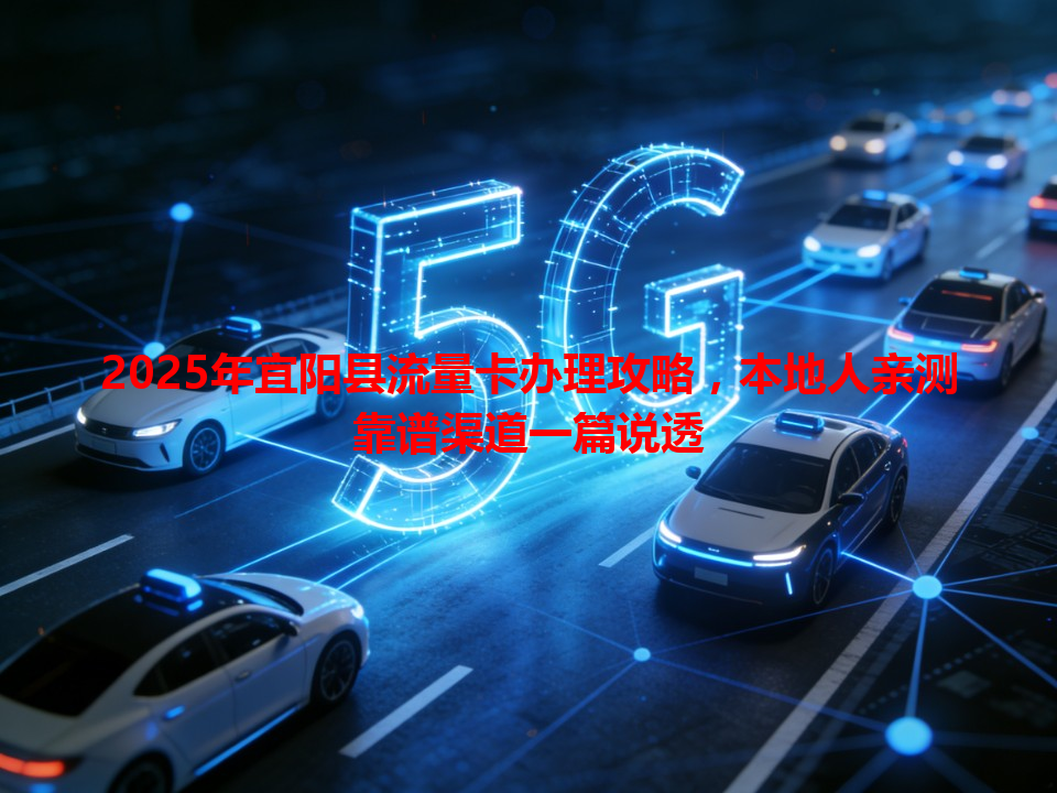 2025年宜阳县流量卡办理攻略，本地人亲测靠谱渠道一篇说透