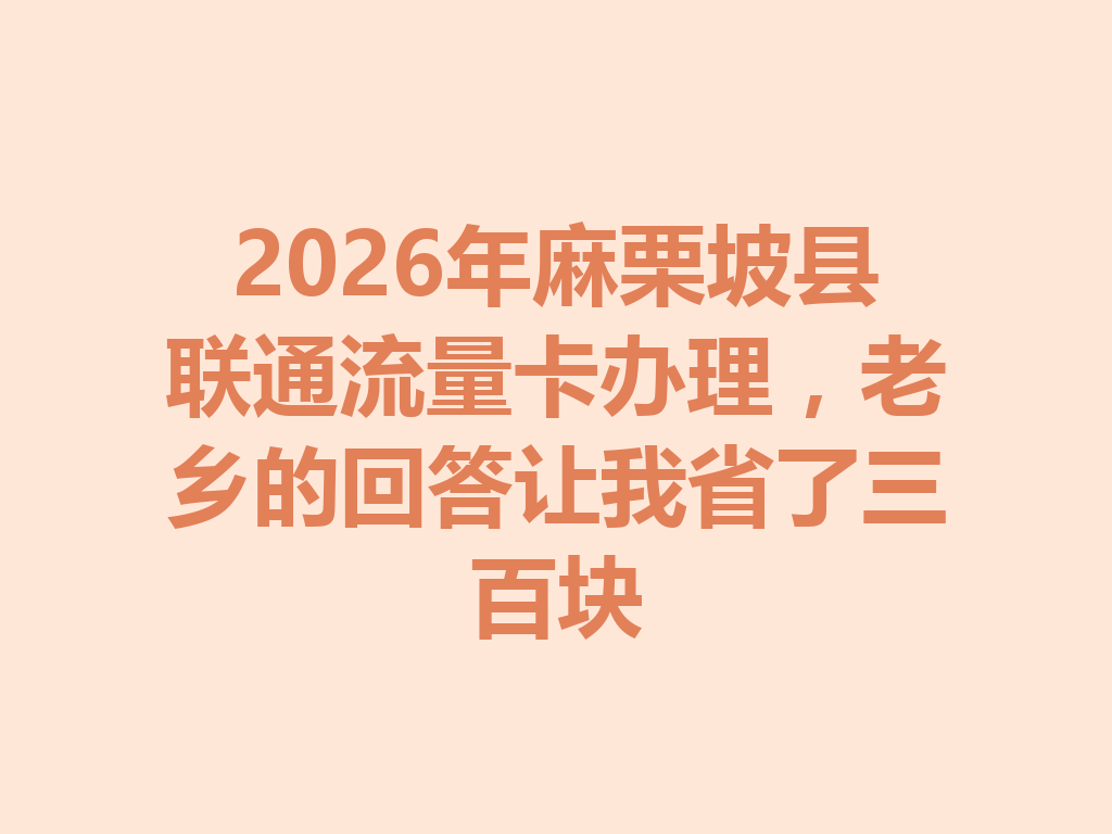 2026年麻栗坡县联通流量卡办理，老乡的回答让我省了三百块