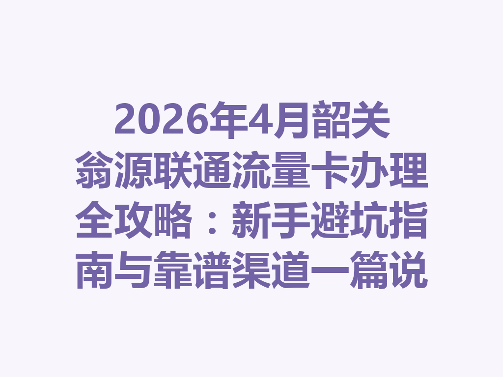 2026年4月韶关翁源联通流量卡办理全攻略：新手避坑指南与靠谱渠道一篇说透