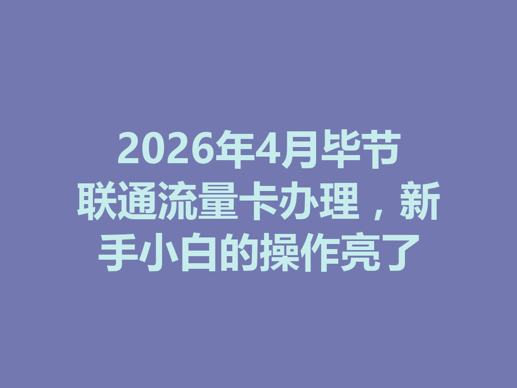 2026年4月毕节联通流量卡办理，新手小白的操作亮了