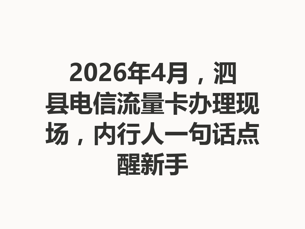 2026年4月，泗县电信流量卡办理现场，内行人一句话点醒新手