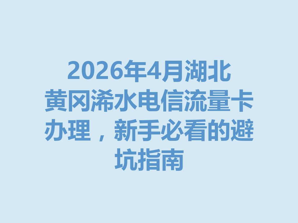 2026年4月湖北黄冈浠水电信流量卡办理，新手必看的避坑指南