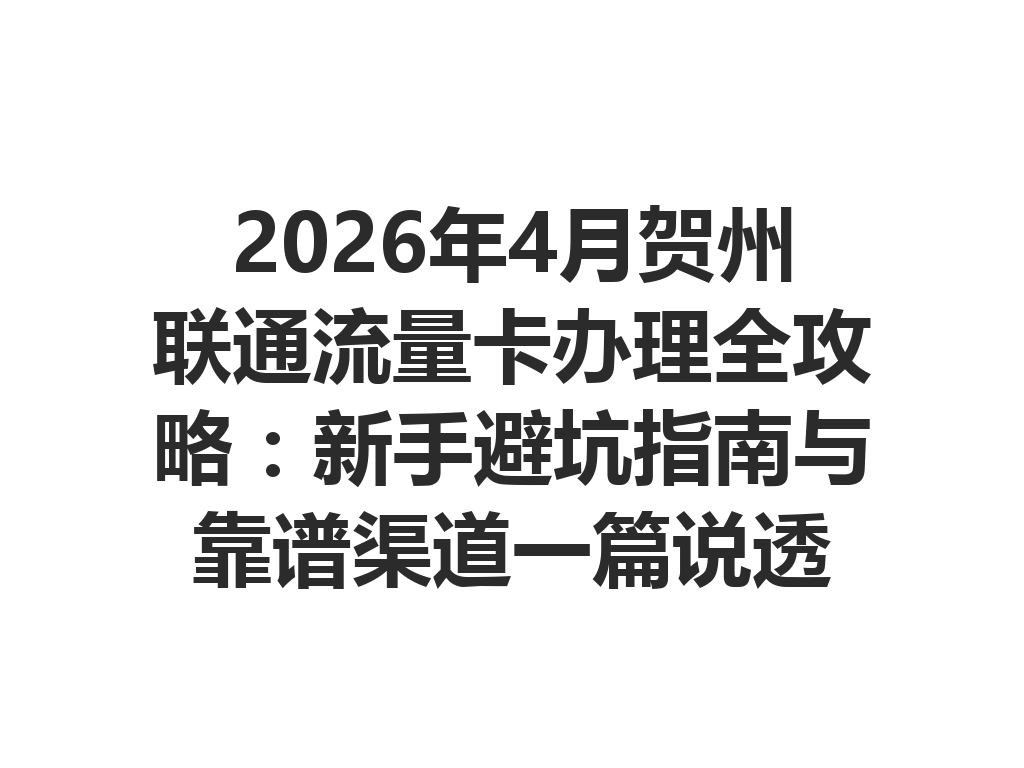 2026年4月贺州联通流量卡办理全攻略：新手避坑指南与靠谱渠道一篇说透
