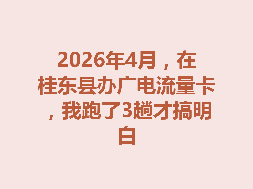 2026年4月，在桂东县办广电流量卡，我跑了3趟才搞明白