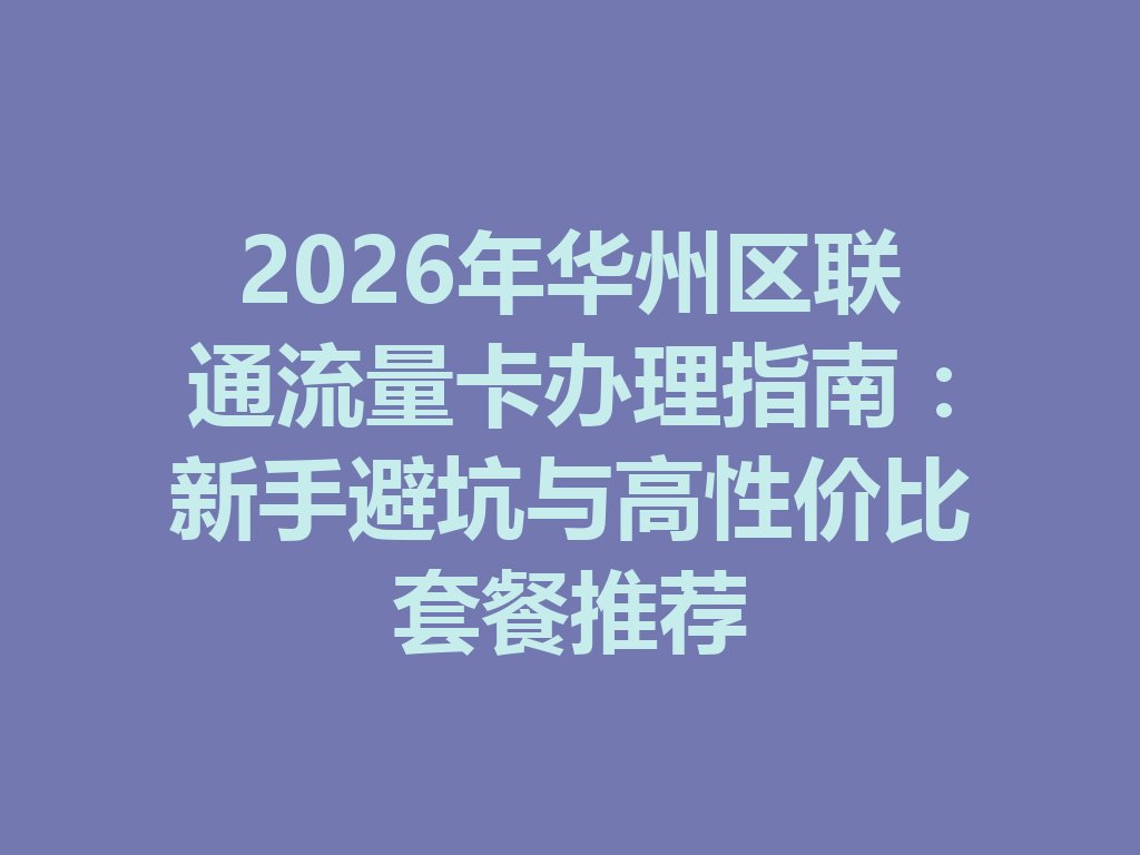2026年华州区联通流量卡办理指南：新手避坑与高性价比套餐推荐