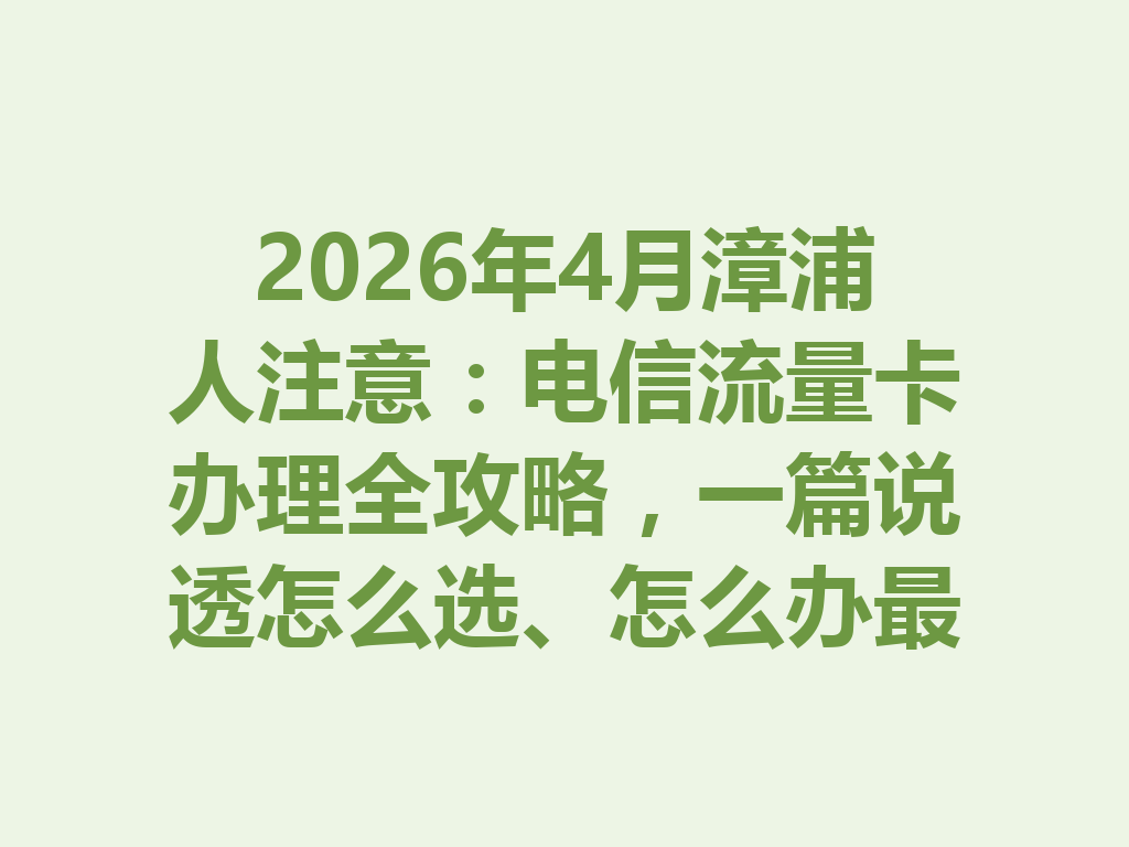 2026年4月漳浦人注意：电信流量卡办理全攻略，一篇说透怎么选、怎么办最靠谱