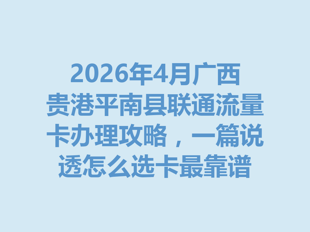 2026年4月广西贵港平南县联通流量卡办理攻略，一篇说透怎么选卡最靠谱