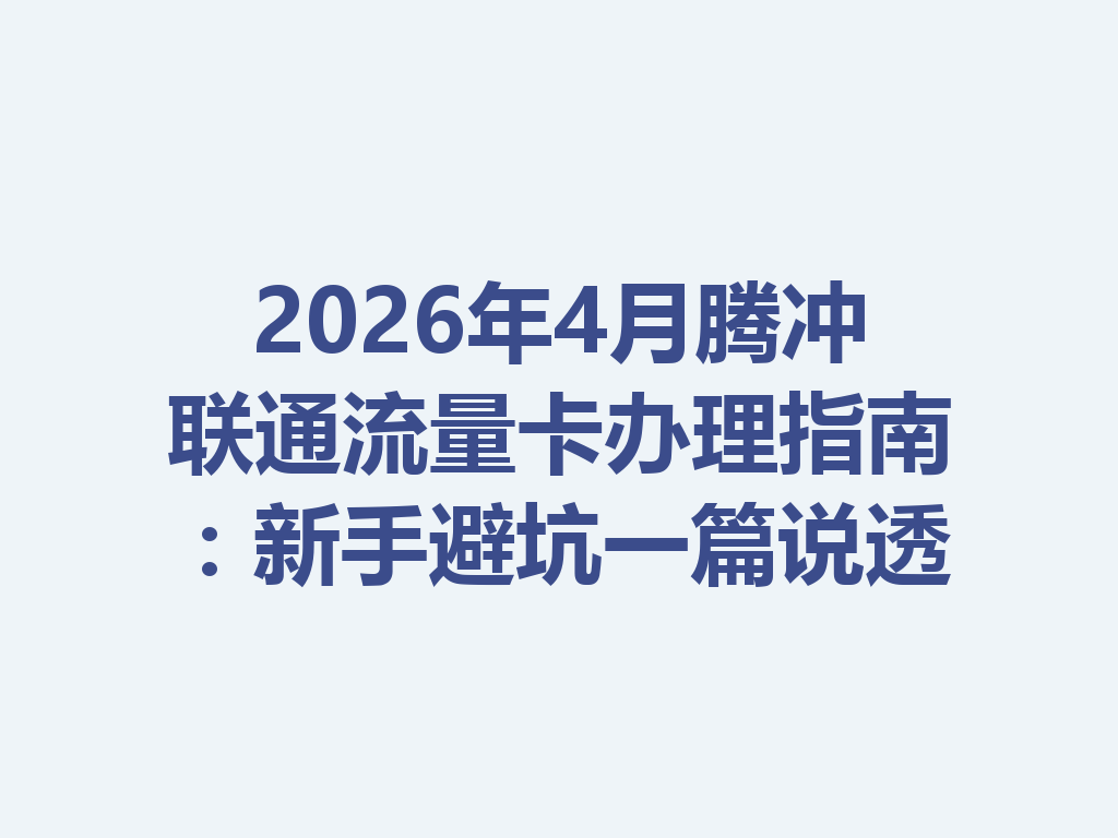 2026年4月腾冲联通流量卡办理指南：新手避坑一篇说透