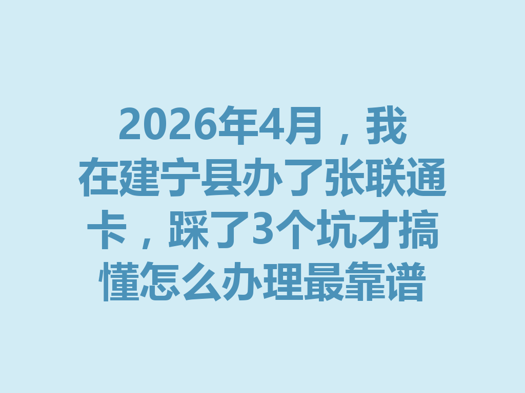 2026年4月，我在建宁县办了张联通卡，踩了3个坑才搞懂怎么办理最靠谱