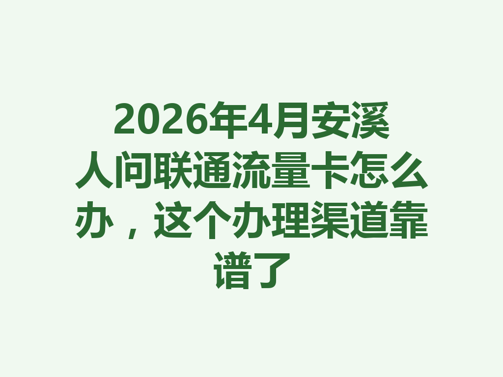 2026年4月安溪人问联通流量卡怎么办，这个办理渠道靠谱了