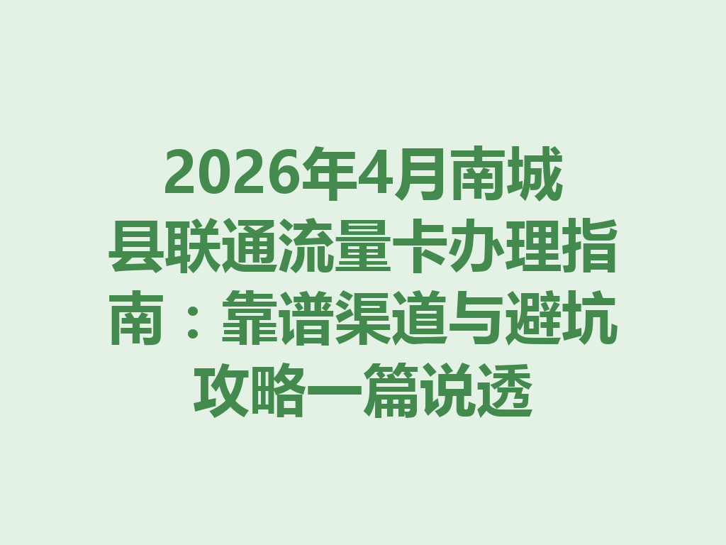 2026年4月南城县联通流量卡办理指南：靠谱渠道与避坑攻略一篇说透