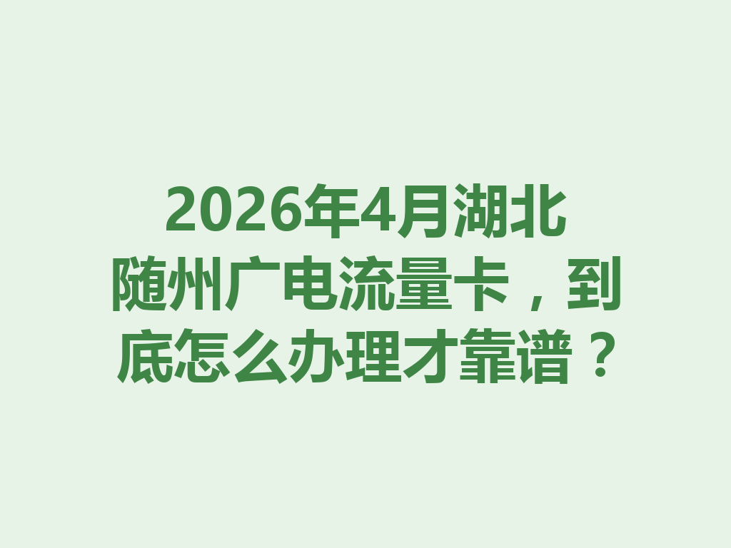 2026年4月湖北随州广电流量卡，到底怎么办理才靠谱？