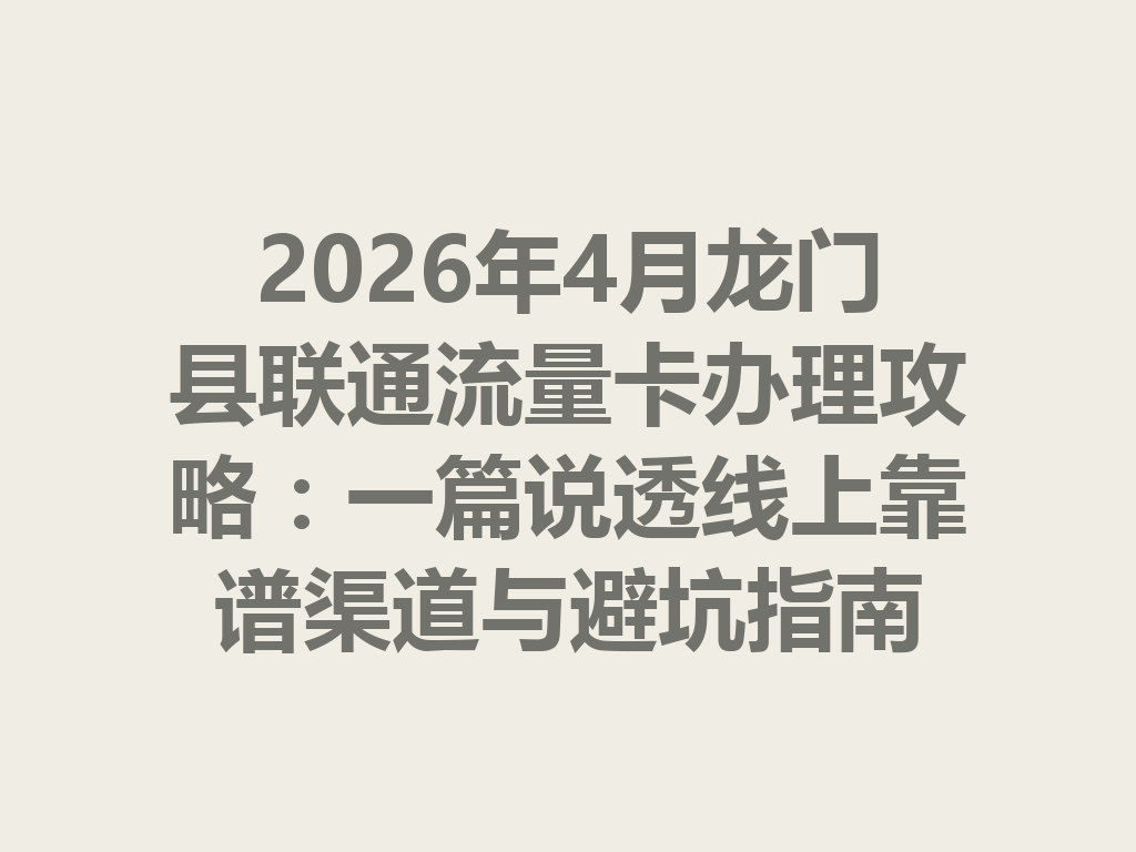 2026年4月龙门县联通流量卡办理攻略：一篇说透线上靠谱渠道与避坑指南
