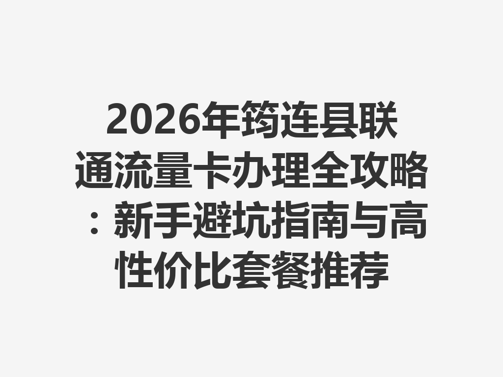 2026年筠连县联通流量卡办理全攻略：新手避坑指南与高性价比套餐推荐