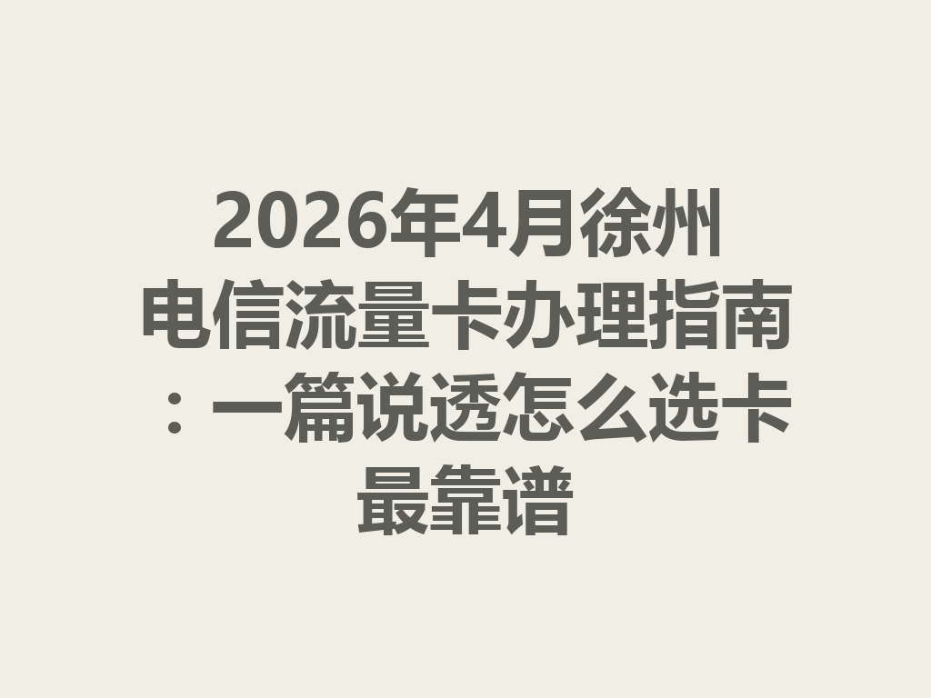 2026年4月徐州电信流量卡办理指南：一篇说透怎么选卡最靠谱