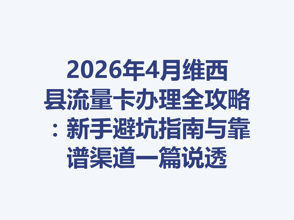 2026年4月维西县流量卡办理全攻略：新手避坑指南与靠谱渠道一篇说透