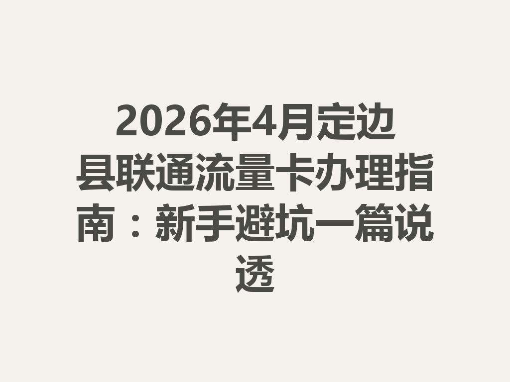 2026年4月定边县联通流量卡办理指南：新手避坑一篇说透