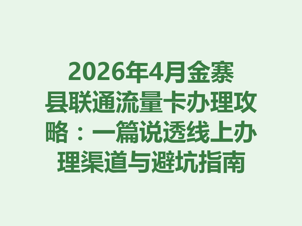 2026年4月金寨县联通流量卡办理攻略：一篇说透线上办理渠道与避坑指南