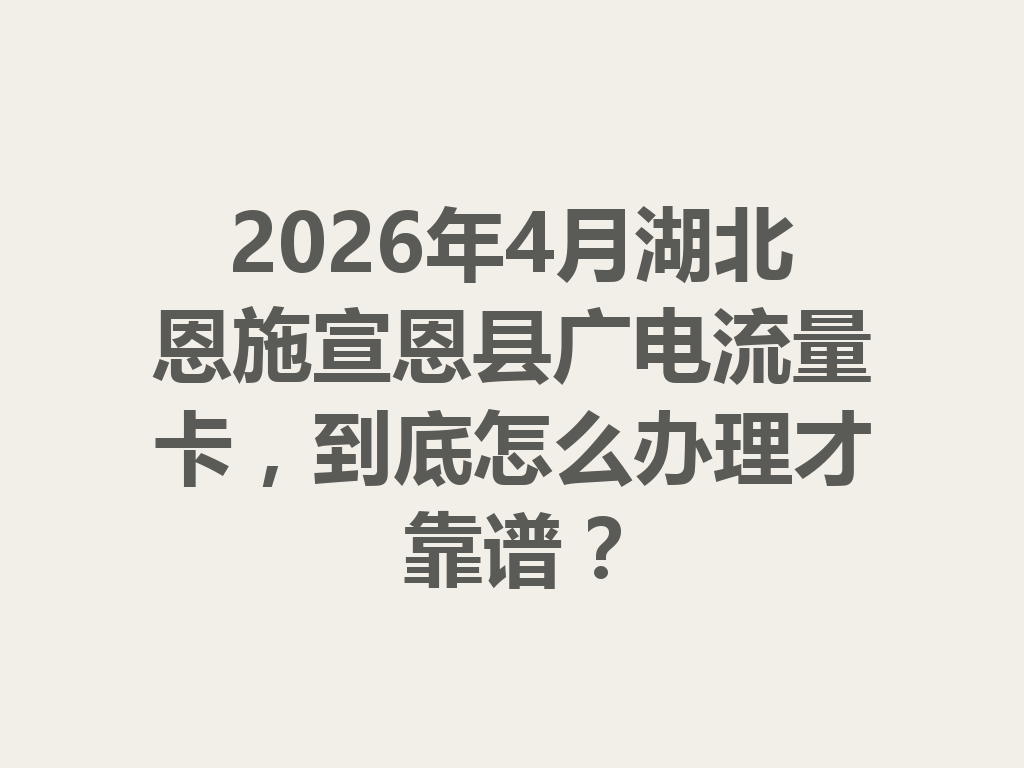2026年4月湖北恩施宣恩县广电流量卡，到底怎么办理才靠谱？